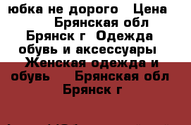 юбка не дорого › Цена ­ 500 - Брянская обл., Брянск г. Одежда, обувь и аксессуары » Женская одежда и обувь   . Брянская обл.,Брянск г.